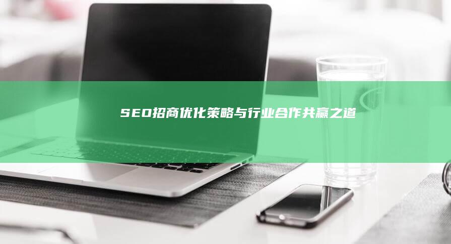 SEO招商：优化策略与行业合作共赢之道