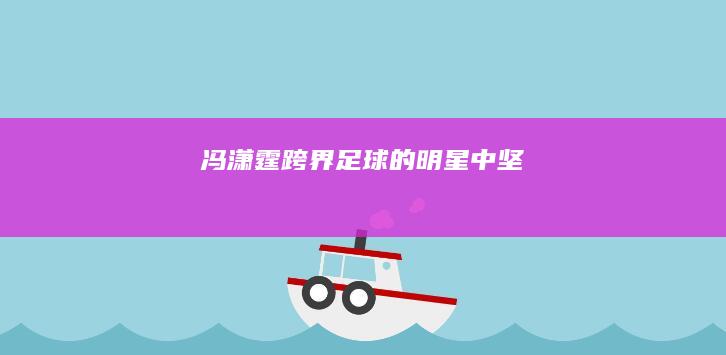 冯潇霆：跨界足球的明星中坚