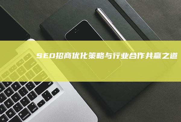 SEO招商：优化策略与行业合作共赢之道